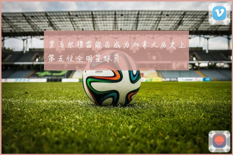 贾马尔穆雷能否成为加拿大历史上第五位全明星球员