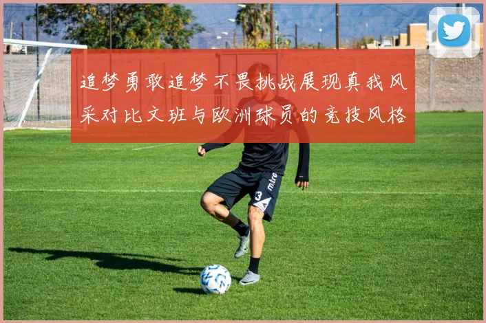 追梦勇敢追梦不畏挑战展现真我风采对比文班与欧洲球员的竞技风格