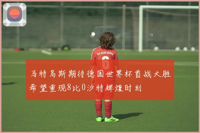 马特乌斯期待德国世界杯首战大胜希望重现8比0沙特辉煌时刻