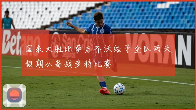 国米大胜比萨后齐沃给予全队两天假期以备战多特比赛